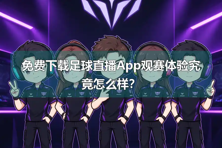免费下载足球直播App观赛体验究竟怎么样？